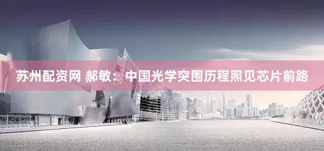 苏州配资网 郝敏：中国光学突围历程照见芯片前路