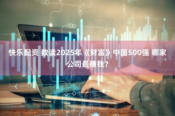 快乐配资 数读2025年《财富》中国500强 哪家公司最赚钱？