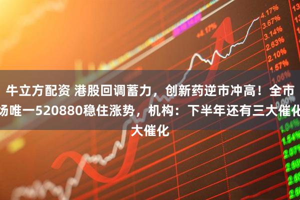 牛立方配资 港股回调蓄力，创新药逆市冲高！全市场唯一520880稳住涨势，机构：下半年还有三大催化