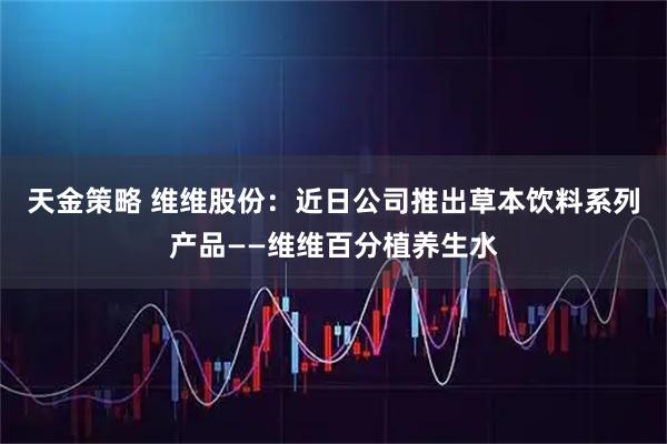 天金策略 维维股份：近日公司推出草本饮料系列产品——维维百分植养生水