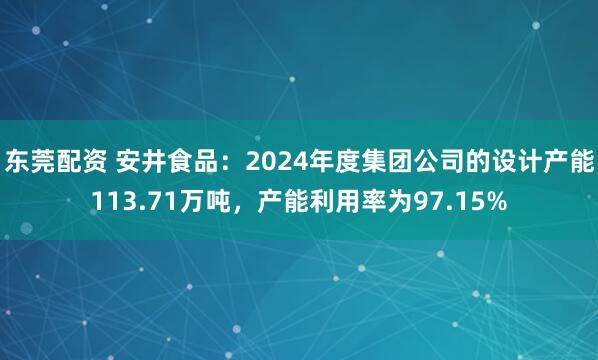 东莞配资 安井食品：2024年度集团公司的设计产能113.71万吨，产能利用率为97.15%