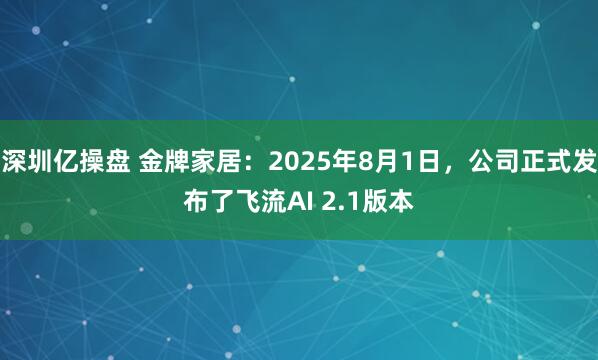 深圳亿操盘 金牌家居：2025年8月1日，公司正式发布了飞流AI 2.1版本