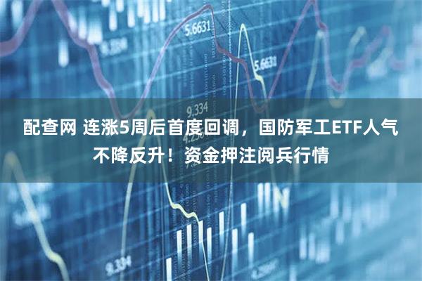配查网 连涨5周后首度回调，国防军工ETF人气不降反升！资金押注阅兵行情