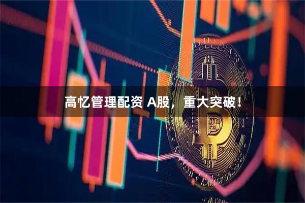 高忆管理配资 A股,重大突破!
