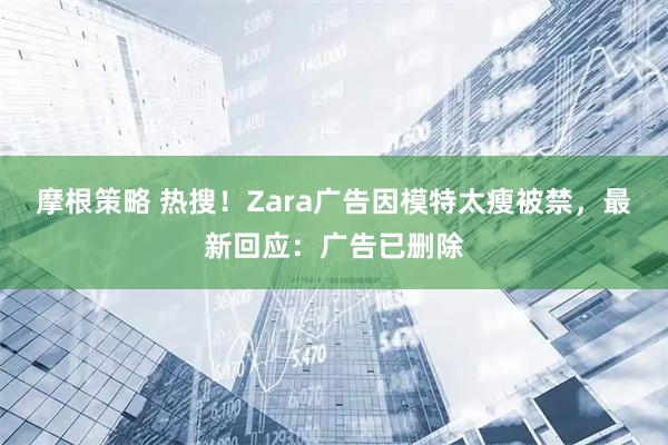 摩根策略 热搜！Zara广告因模特太瘦被禁，最新回应：广告已删除