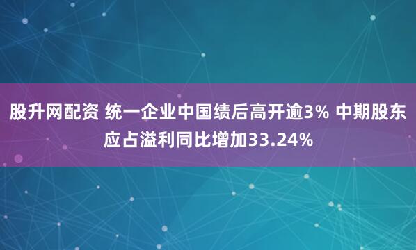 股升网配资 统一企业中国绩后高开逾3% 中期股东应占溢利同比增加33.24%