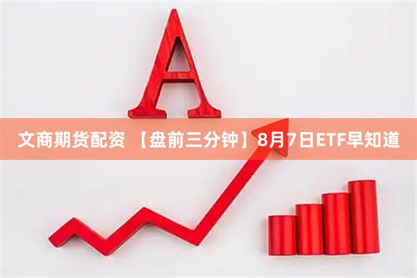 文商期货配资 【盘前三分钟】8月7日ETF早知道