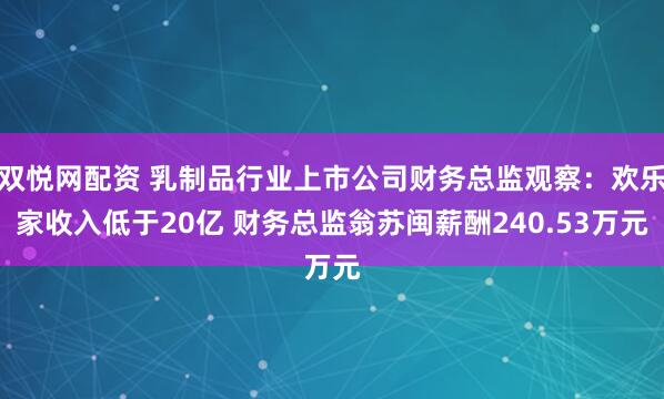 双悦网配资 乳制品行业上市公司财务总监观察：欢乐家收入低于20亿 财务总监翁苏闽薪酬240.53万元