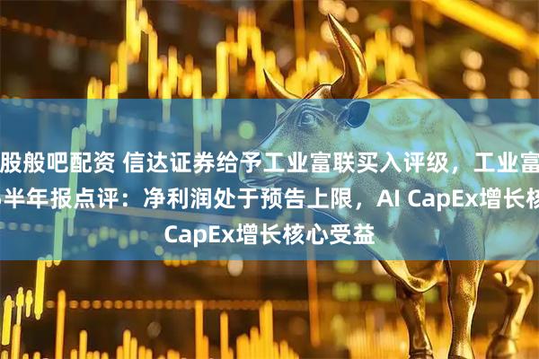 股般吧配资 信达证券给予工业富联买入评级，工业富联2025半年报点评：净利润处于预告上限，AI CapEx增长核心受益