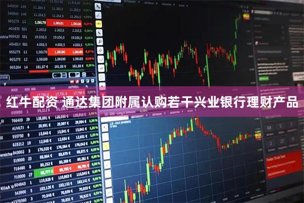 红牛配资 通达集团附属认购若干兴业银行理财产品