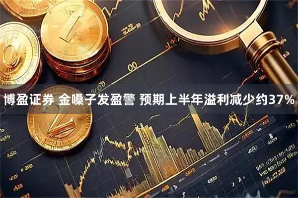 博盈证券 金嗓子发盈警 预期上半年溢利减少约37%