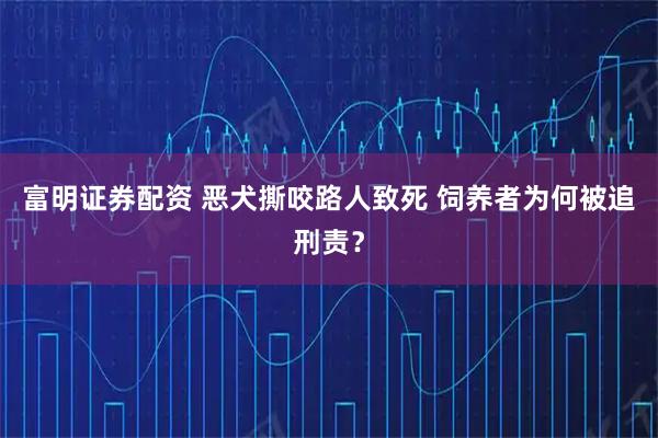 富明证券配资 恶犬撕咬路人致死 饲养者为何被追刑责？