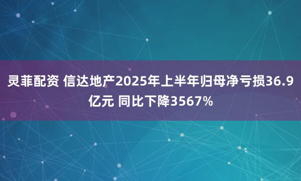 灵菲配资 信达地产2025年上半年归母净亏损36.9亿元 同比下降3567%