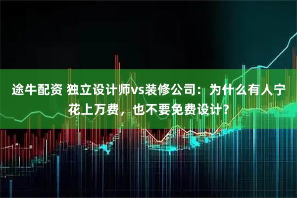 途牛配资 独立设计师vs装修公司:为什么有人宁花上万费,也不要免费设计?