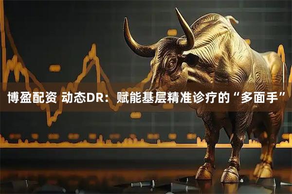 博盈配资 动态DR：赋能基层精准诊疗的“多面手”