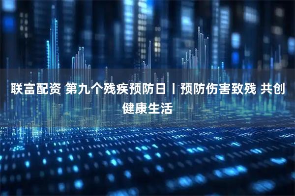 联富配资 第九个残疾预防日丨预防伤害致残 共创健康生活