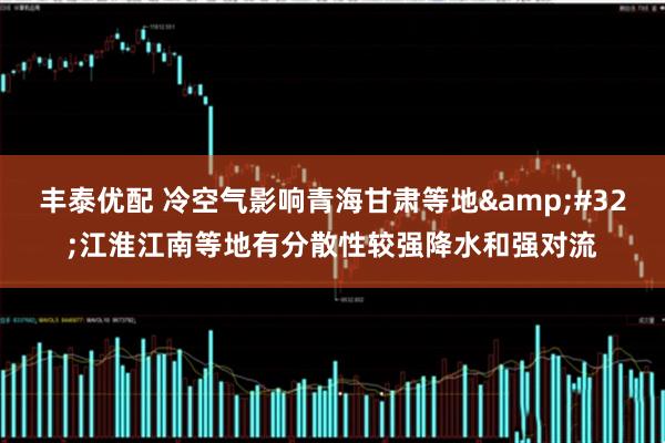 丰泰优配 冷空气影响青海甘肃等地&#32;江淮江南等地有分散性较强降水和强对流