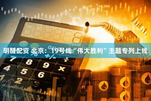 明醒配资 北京：19号线“伟大胜利”主题专列上线