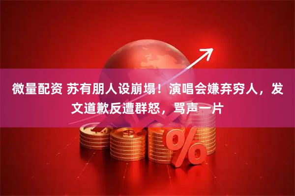 微量配资 苏有朋人设崩塌!演唱会嫌弃穷人,发文道歉反遭群怒,骂声一片