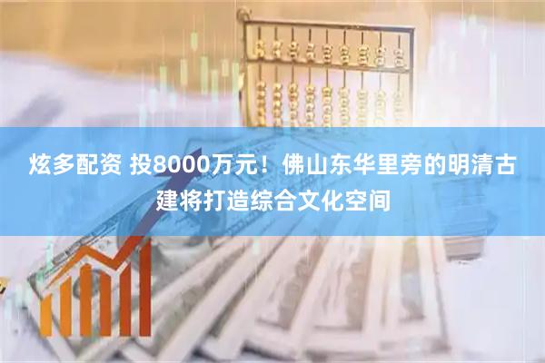 炫多配资 投8000万元!佛山东华里旁的明清古建将打造综合文化空间