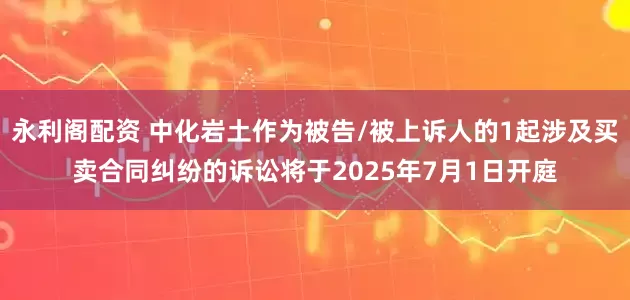 永利阁配资 中化岩土作为被告/被上诉人的1起涉及买卖合同纠纷的诉讼将于2025年7月1日开庭