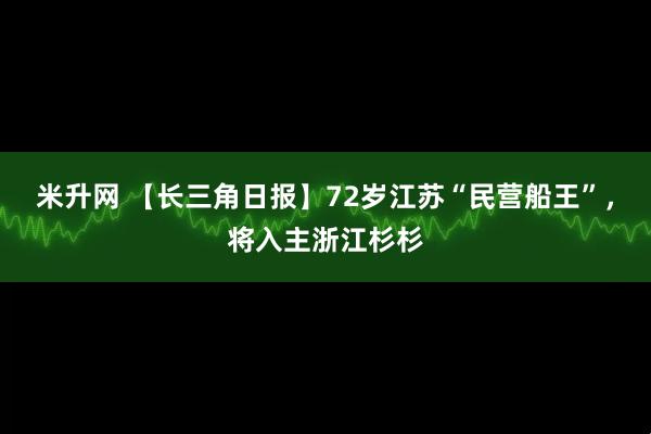 米升网 【长三角日报】72岁江苏“民营船王”,将入主浙江杉杉