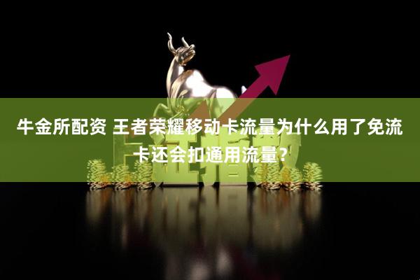牛金所配资 王者荣耀移动卡流量为什么用了免流卡还会扣通用流量？