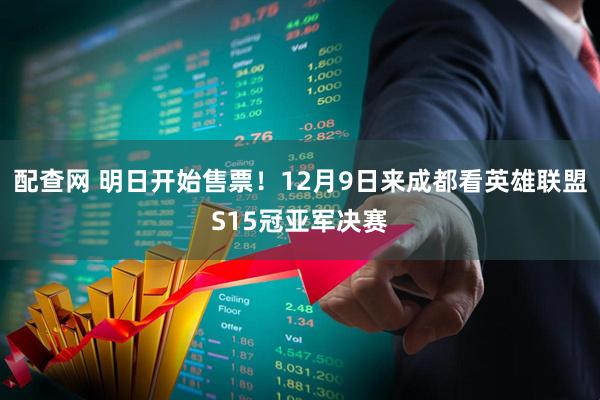 配查网 明日开始售票！12月9日来成都看英雄联盟S15冠亚军决赛