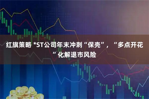 红旗策略 *ST公司年末冲刺“保壳”，“多点开花”化解退市风险
