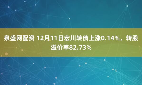 泉盛网配资 12月11日宏川转债上涨0.14%，转股溢价率82.73%