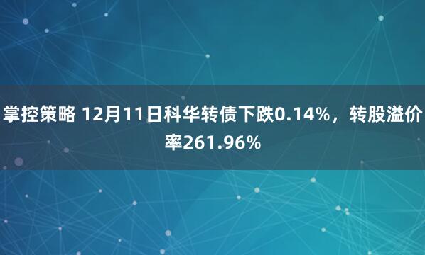 掌控策略 12月11日科华转债下跌0.14%，转股溢价率261.96%