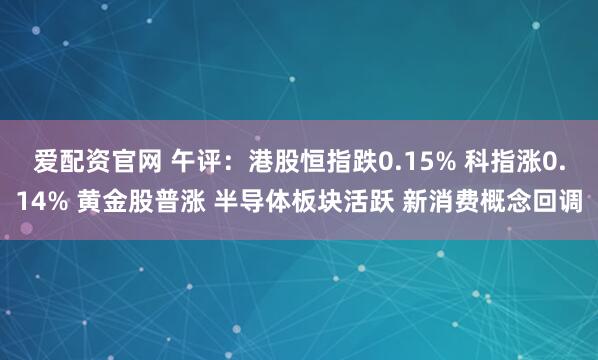 爱配资官网 午评：港股恒指跌0.15% 科指涨0.14% 黄金股普涨 半导体板块活跃 新消费概念回调
