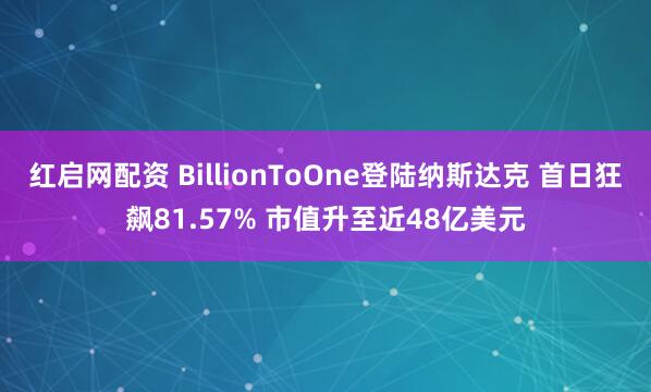 红启网配资 BillionToOne登陆纳斯达克 首日狂飙81.57% 市值升至近48亿美元