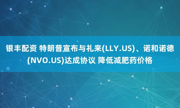 银丰配资 特朗普宣布与礼来(LLY.US)、诺和诺德(NVO.US)达成协议 降低减肥药价格
