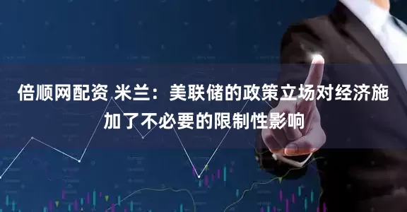 倍顺网配资 米兰：美联储的政策立场对经济施加了不必要的限制性影响
