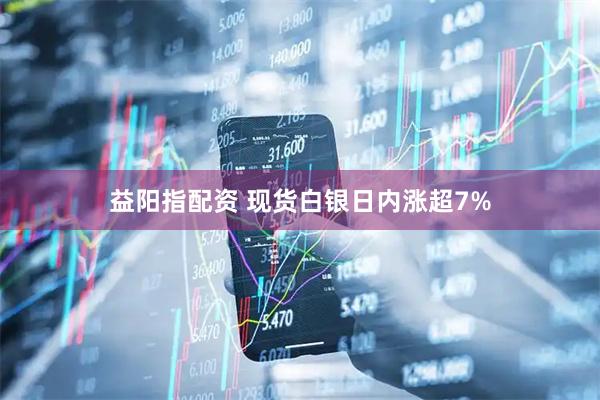 益阳指配资 现货白银日内涨超7%