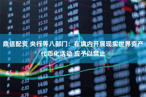 鼎信配资 央行等八部门：在境内开展现实世界资产代币化活动 应予以禁止