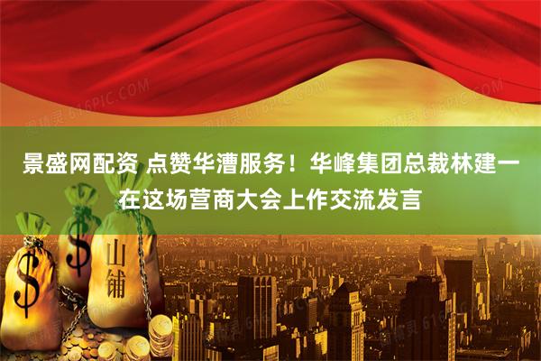 景盛网配资 点赞华漕服务！华峰集团总裁林建一在这场营商大会上作交流发言