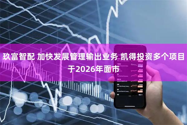 玖富智配 加快发展管理输出业务 凯得投资多个项目于2026年面市
