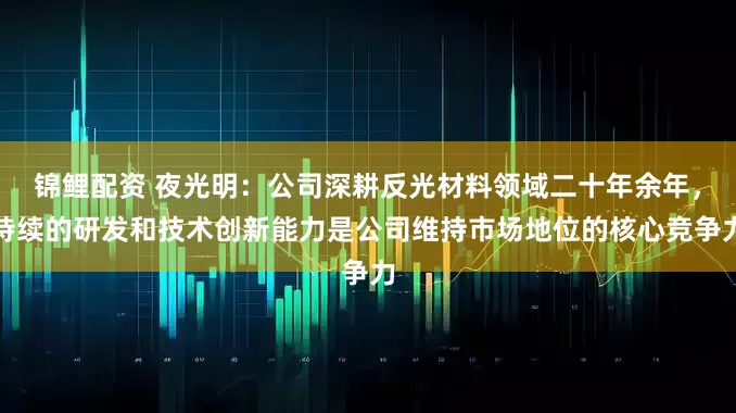 锦鲤配资 夜光明：公司深耕反光材料领域二十年余年，持续的研发和技术创新能力是公司维持市场地位的核心竞争力
