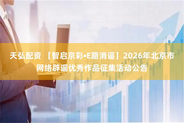 天弘配资 【智启京彩•E路消谣】2026年北京市网络辟谣优秀作品征集活动公告
