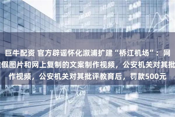 巨牛配资 官方辟谣怀化溆浦扩建“桥江机场”：网民谢某使用AI合成的虚假图片和网上复制的文案制作视频，公安机关对其批评教育后，罚款500元