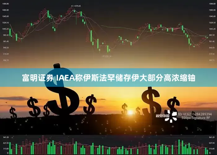 富明证券 IAEA称伊斯法罕储存伊大部分高浓缩铀
