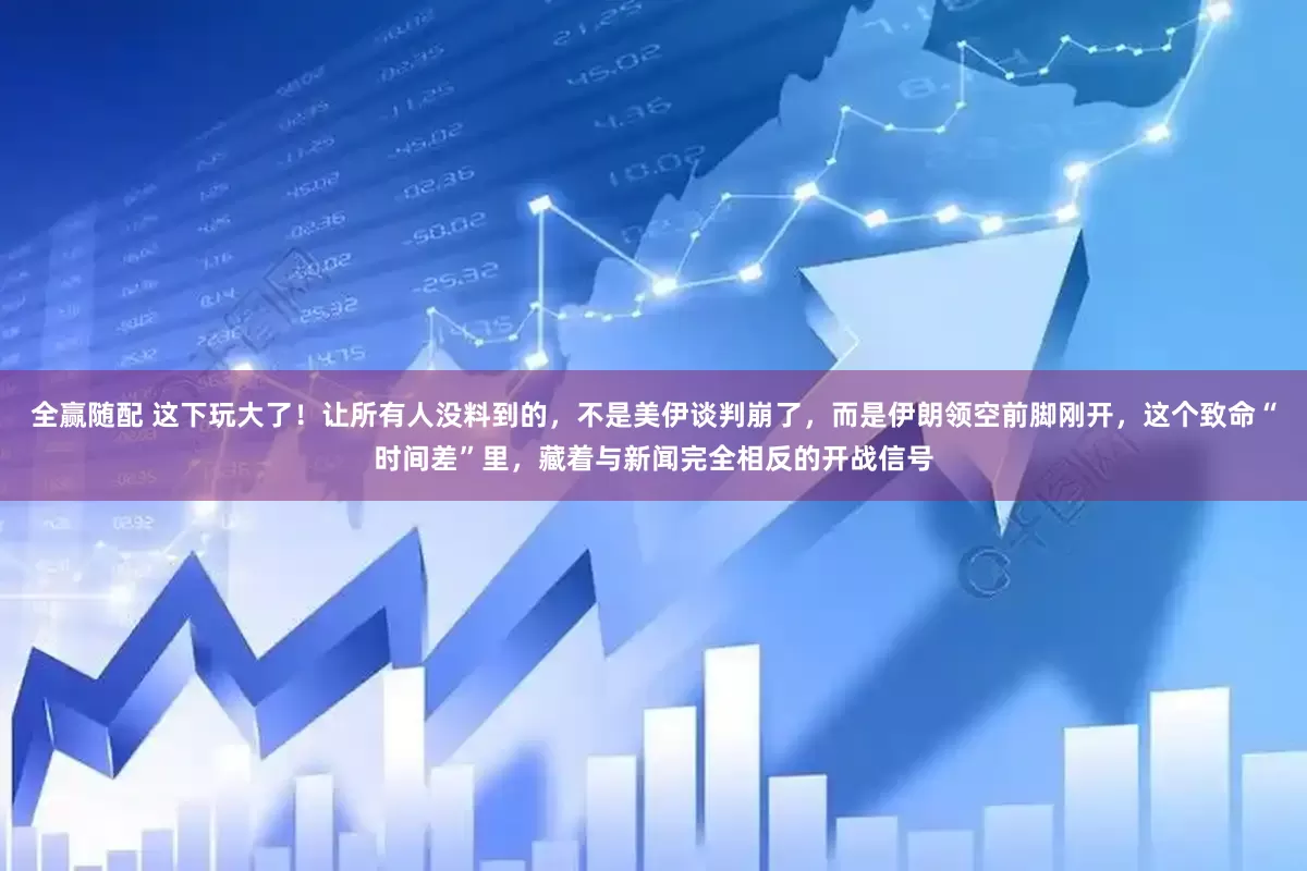 全赢随配 这下玩大了！让所有人没料到的，不是美伊谈判崩了，而是伊朗领空前脚刚开，这个致命“时间差”里，藏着与新闻完全相反的开战信号