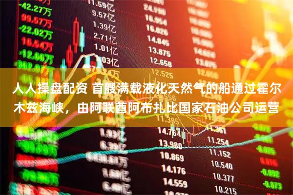 人人操盘配资 首艘满载液化天然气的船通过霍尔木兹海峡,由阿联酋阿布扎比国家石油公司运营