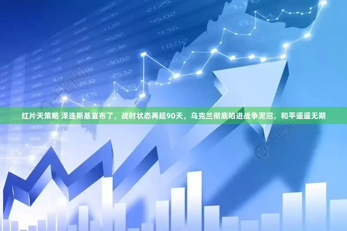 红片天策略 泽连斯基宣布了,战时状态再延90天,乌克兰彻底陷进战争泥沼,和平遥遥无期