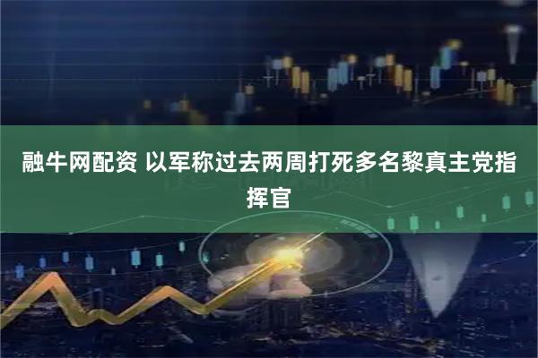 融牛网配资 以军称过去两周打死多名黎真主党指挥官
