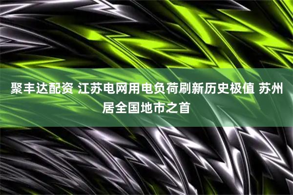 聚丰达配资 江苏电网用电负荷刷新历史极值 苏州居全国地市之首
