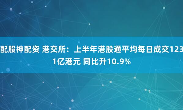 配股神配资 港交所：上半年港股通平均每日成交1231亿港元 同比升10.9%